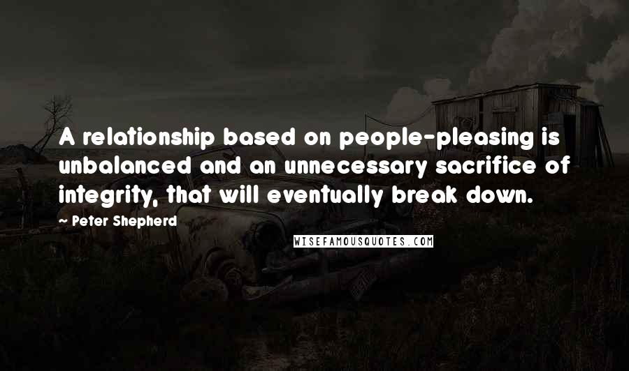 Peter Shepherd Quotes: A relationship based on people-pleasing is unbalanced and an unnecessary sacrifice of integrity, that will eventually break down.