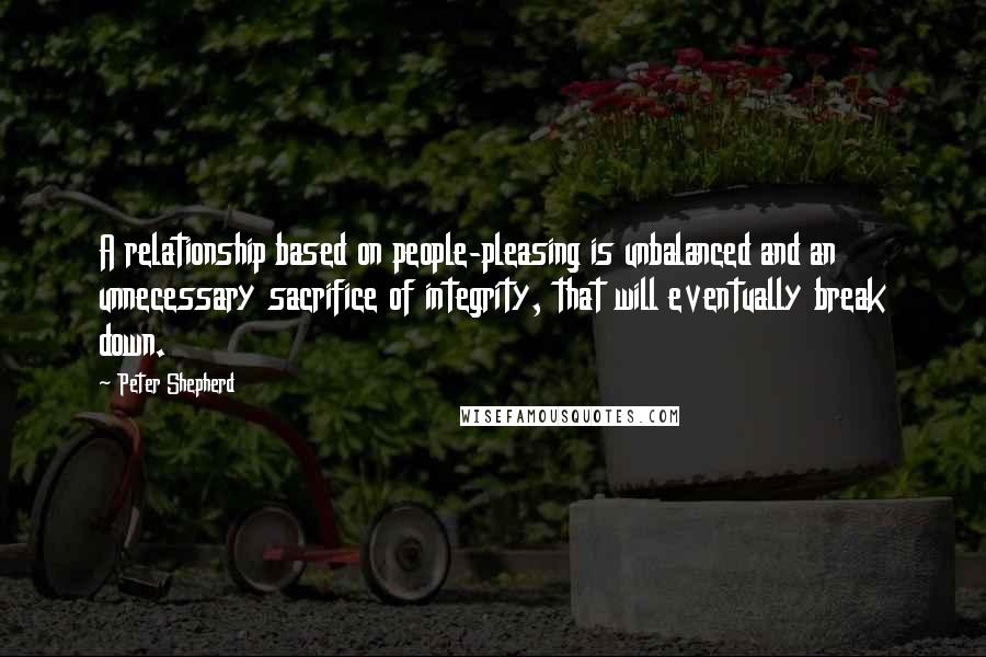 Peter Shepherd Quotes: A relationship based on people-pleasing is unbalanced and an unnecessary sacrifice of integrity, that will eventually break down.