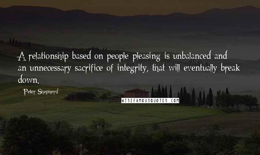 Peter Shepherd Quotes: A relationship based on people-pleasing is unbalanced and an unnecessary sacrifice of integrity, that will eventually break down.