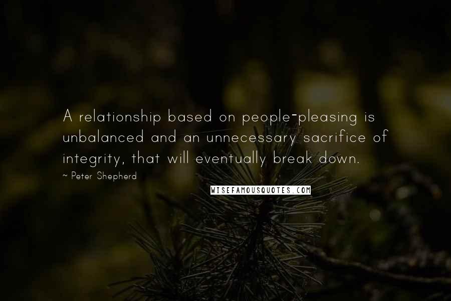 Peter Shepherd Quotes: A relationship based on people-pleasing is unbalanced and an unnecessary sacrifice of integrity, that will eventually break down.