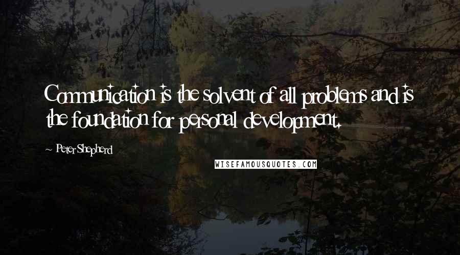 Peter Shepherd Quotes: Communication is the solvent of all problems and is the foundation for personal development.