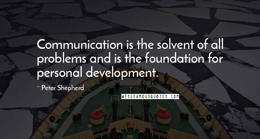 Peter Shepherd Quotes: Communication is the solvent of all problems and is the foundation for personal development.