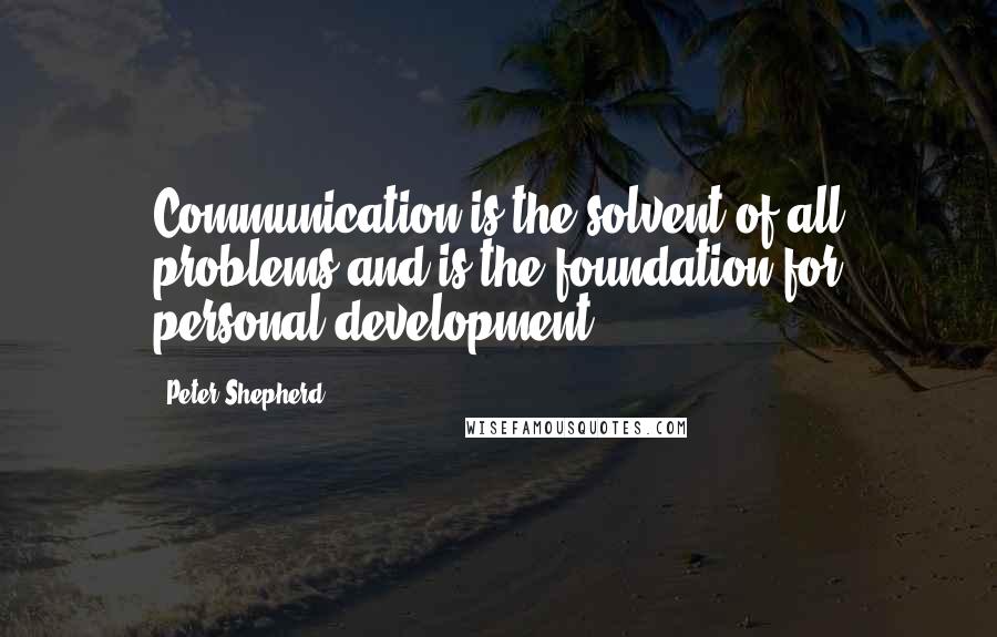 Peter Shepherd Quotes: Communication is the solvent of all problems and is the foundation for personal development.