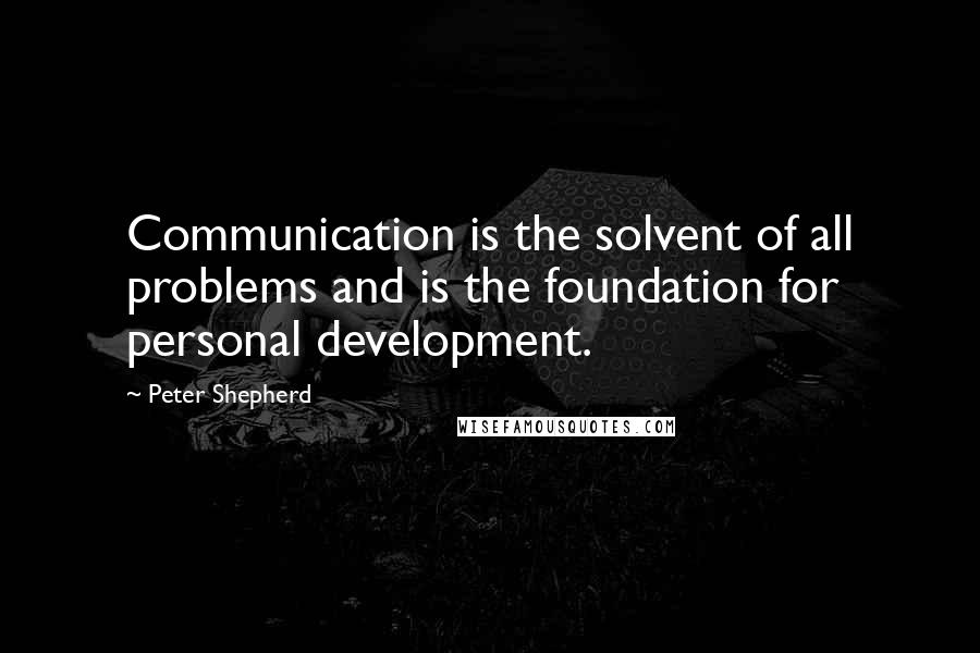 Peter Shepherd Quotes: Communication is the solvent of all problems and is the foundation for personal development.
