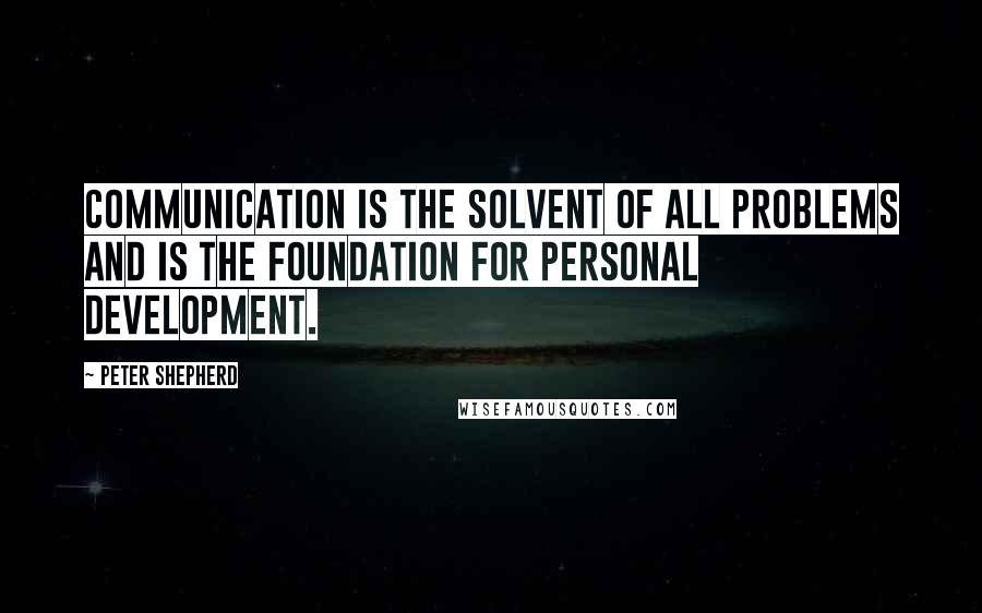 Peter Shepherd Quotes: Communication is the solvent of all problems and is the foundation for personal development.