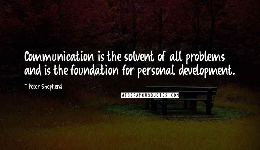 Peter Shepherd Quotes: Communication is the solvent of all problems and is the foundation for personal development.