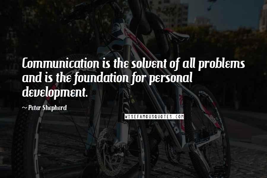 Peter Shepherd Quotes: Communication is the solvent of all problems and is the foundation for personal development.