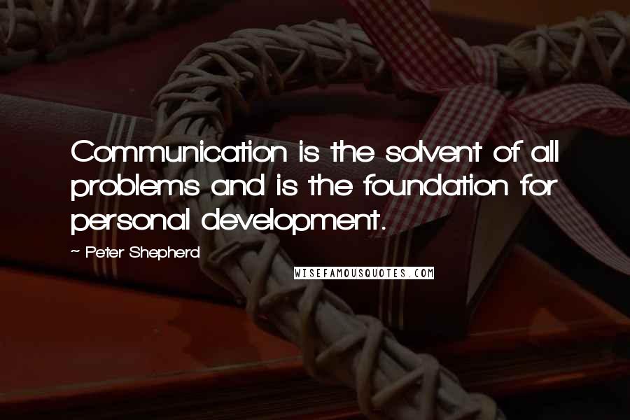 Peter Shepherd Quotes: Communication is the solvent of all problems and is the foundation for personal development.