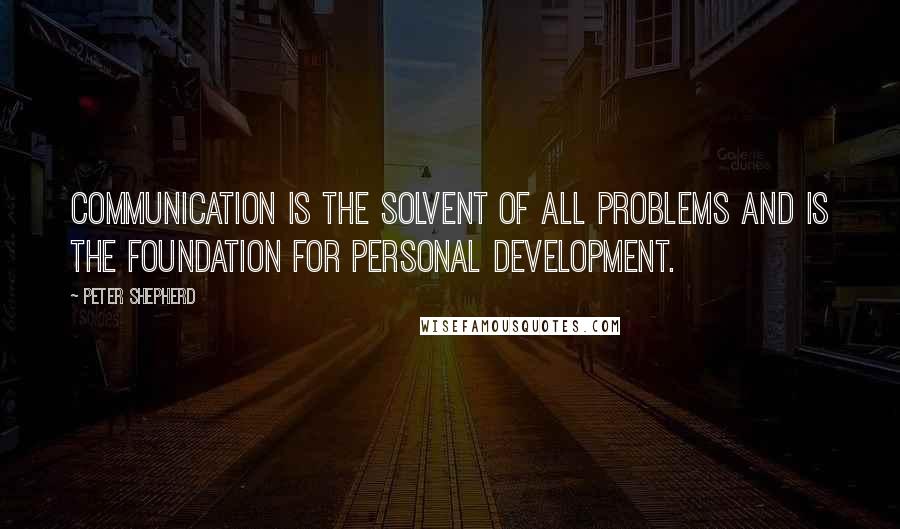 Peter Shepherd Quotes: Communication is the solvent of all problems and is the foundation for personal development.