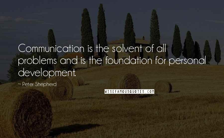 Peter Shepherd Quotes: Communication is the solvent of all problems and is the foundation for personal development.