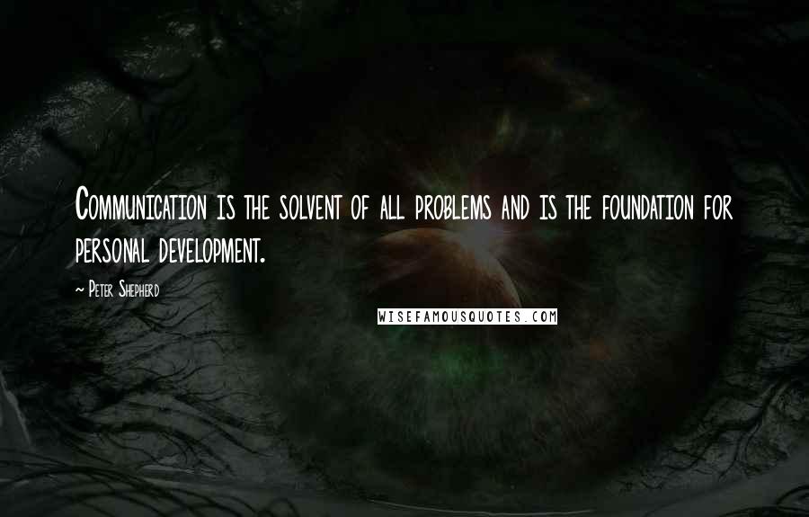 Peter Shepherd Quotes: Communication is the solvent of all problems and is the foundation for personal development.
