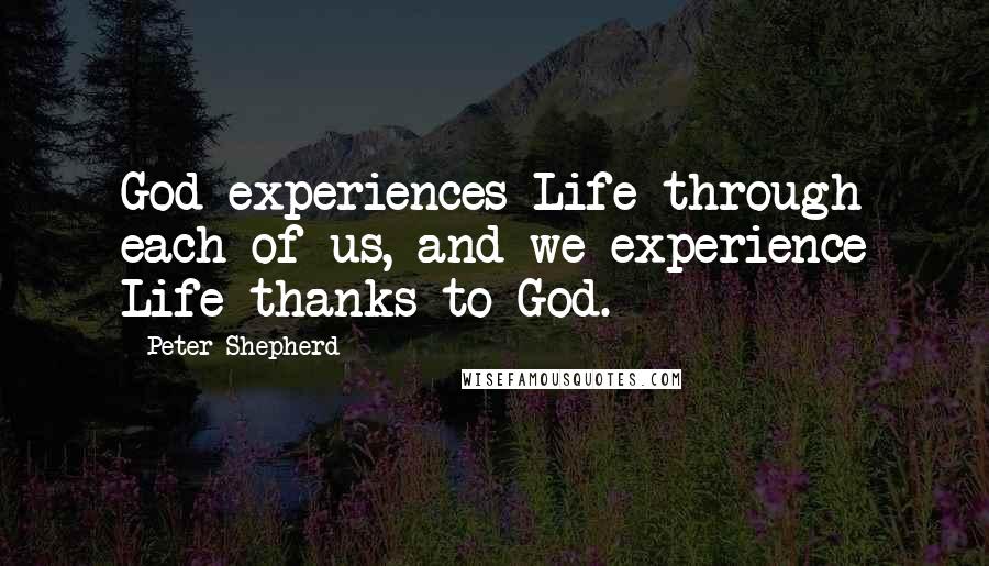 Peter Shepherd Quotes: God experiences Life through each of us, and we experience Life thanks to God.