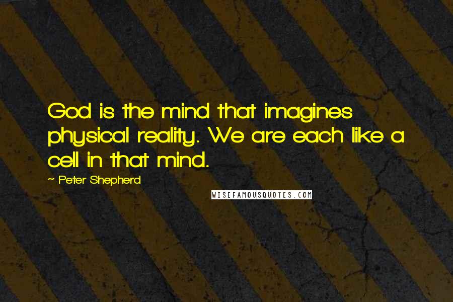 Peter Shepherd Quotes: God is the mind that imagines physical reality. We are each like a cell in that mind.