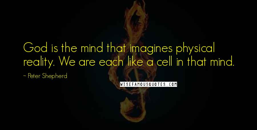 Peter Shepherd Quotes: God is the mind that imagines physical reality. We are each like a cell in that mind.