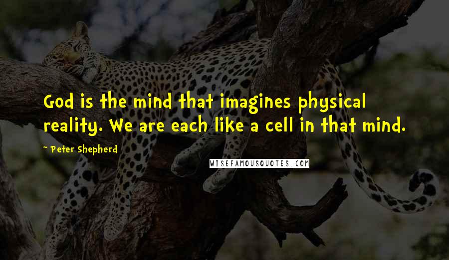 Peter Shepherd Quotes: God is the mind that imagines physical reality. We are each like a cell in that mind.