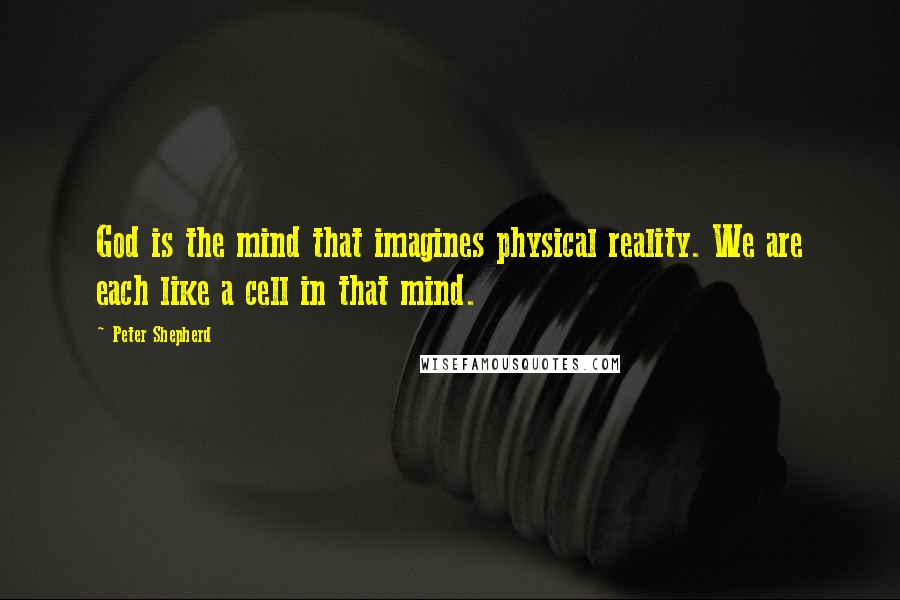 Peter Shepherd Quotes: God is the mind that imagines physical reality. We are each like a cell in that mind.