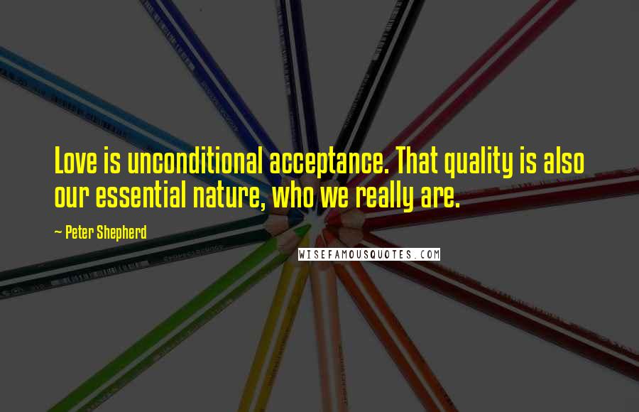 Peter Shepherd Quotes: Love is unconditional acceptance. That quality is also our essential nature, who we really are.
