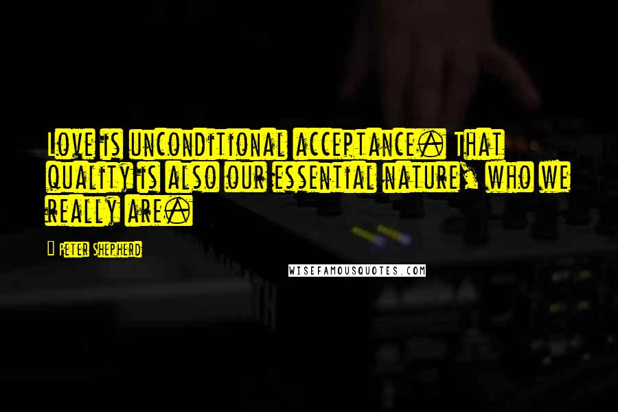 Peter Shepherd Quotes: Love is unconditional acceptance. That quality is also our essential nature, who we really are.