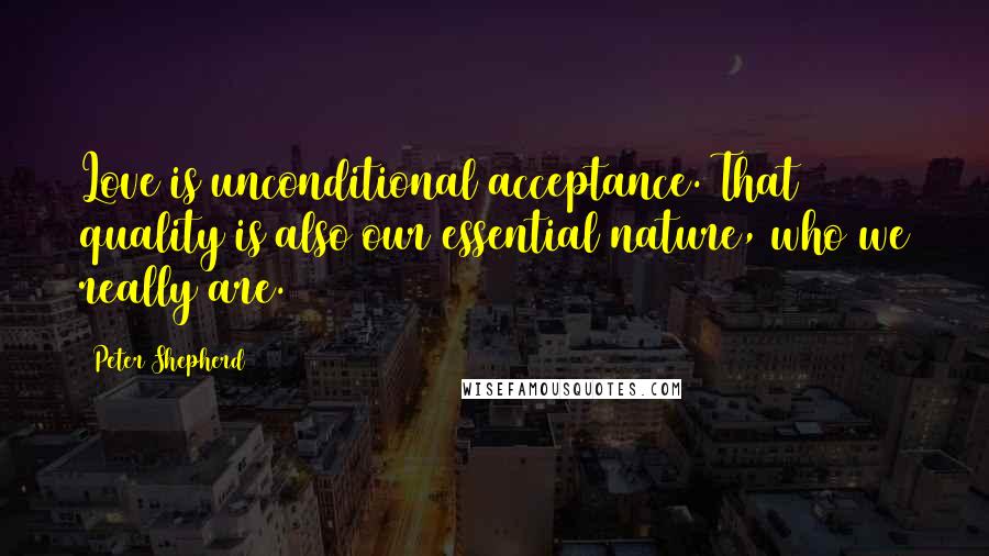 Peter Shepherd Quotes: Love is unconditional acceptance. That quality is also our essential nature, who we really are.