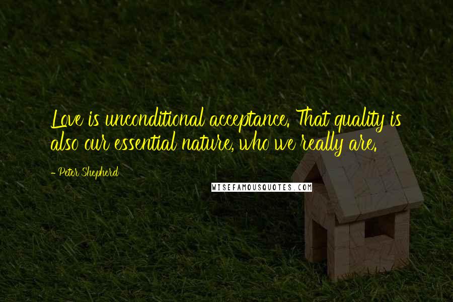 Peter Shepherd Quotes: Love is unconditional acceptance. That quality is also our essential nature, who we really are.