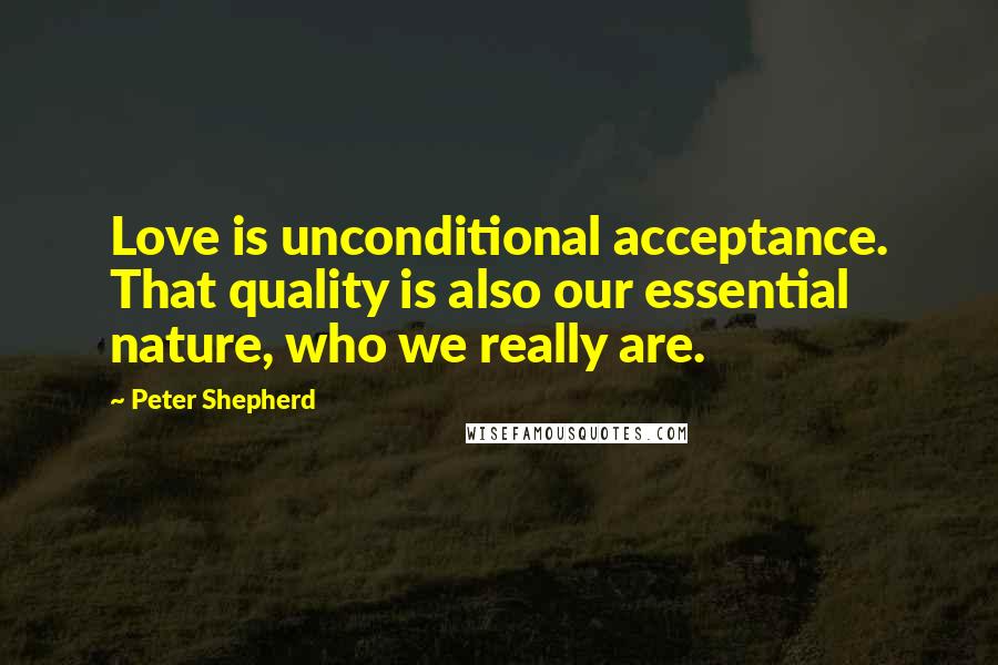 Peter Shepherd Quotes: Love is unconditional acceptance. That quality is also our essential nature, who we really are.