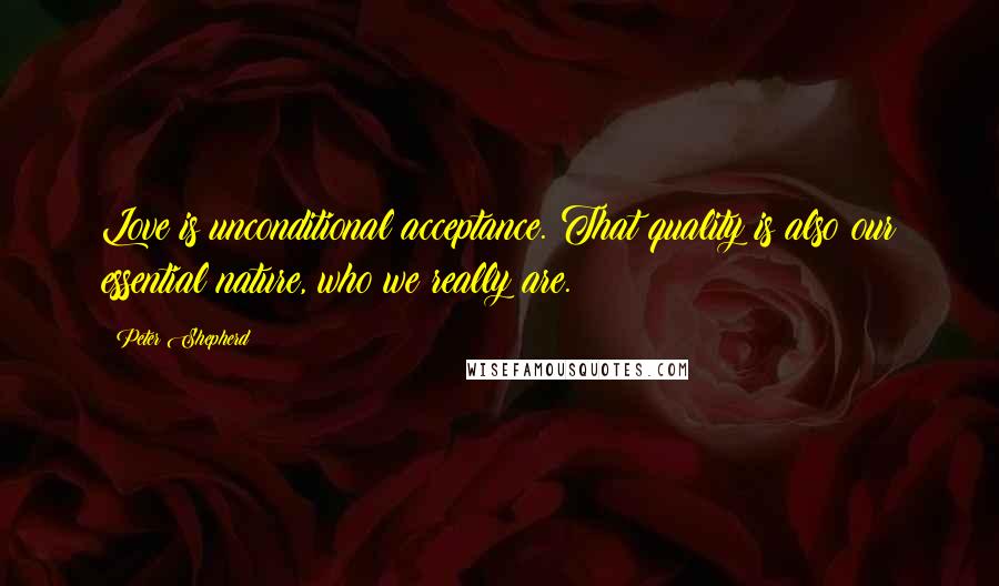 Peter Shepherd Quotes: Love is unconditional acceptance. That quality is also our essential nature, who we really are.