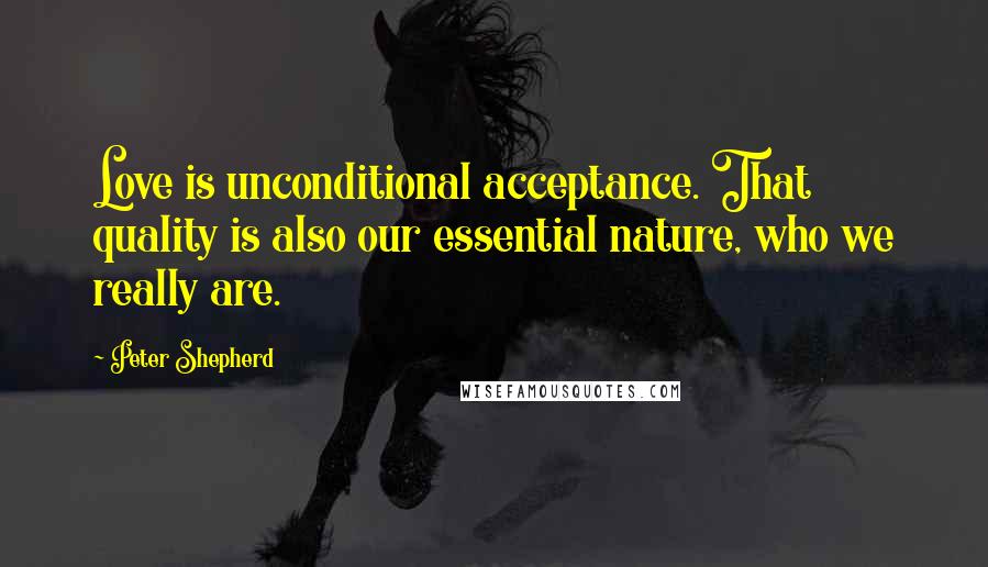 Peter Shepherd Quotes: Love is unconditional acceptance. That quality is also our essential nature, who we really are.