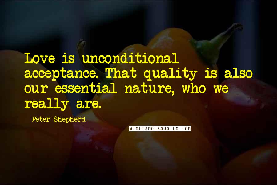 Peter Shepherd Quotes: Love is unconditional acceptance. That quality is also our essential nature, who we really are.