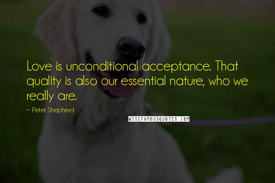 Peter Shepherd Quotes: Love is unconditional acceptance. That quality is also our essential nature, who we really are.