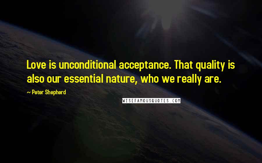 Peter Shepherd Quotes: Love is unconditional acceptance. That quality is also our essential nature, who we really are.