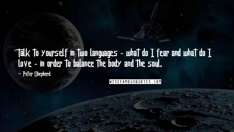 Peter Shepherd Quotes: Talk to yourself in two languages - what do I fear and what do I love - in order to balance the body and the soul.