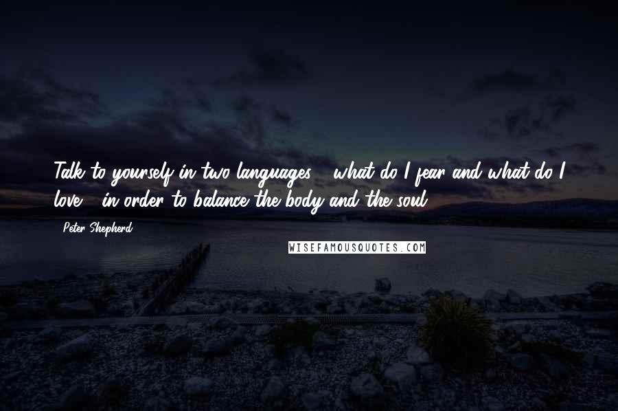 Peter Shepherd Quotes: Talk to yourself in two languages - what do I fear and what do I love - in order to balance the body and the soul.
