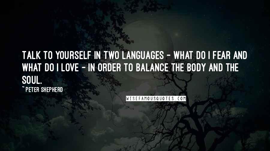 Peter Shepherd Quotes: Talk to yourself in two languages - what do I fear and what do I love - in order to balance the body and the soul.