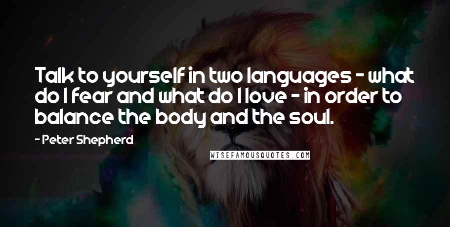Peter Shepherd Quotes: Talk to yourself in two languages - what do I fear and what do I love - in order to balance the body and the soul.