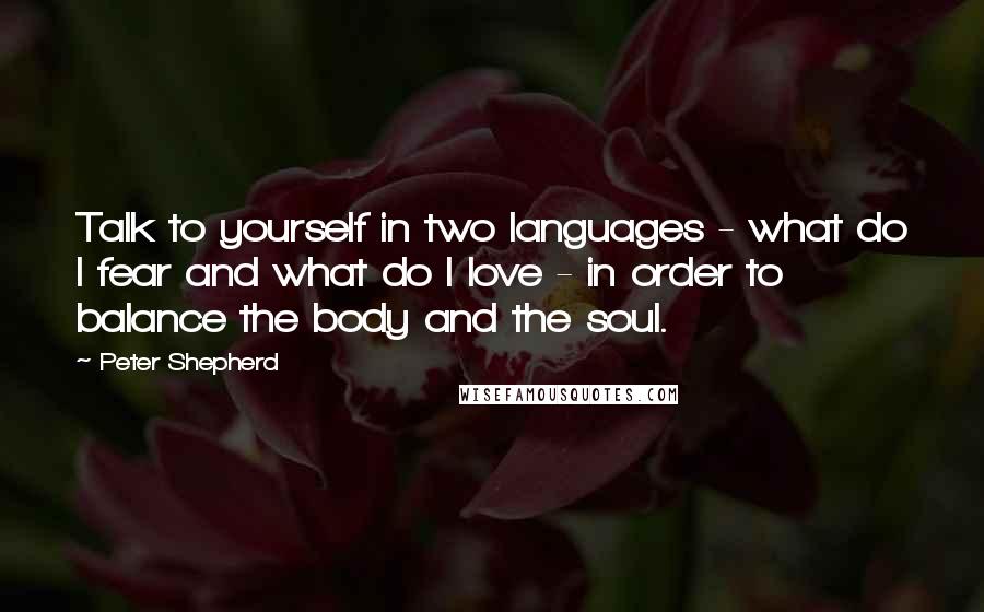 Peter Shepherd Quotes: Talk to yourself in two languages - what do I fear and what do I love - in order to balance the body and the soul.