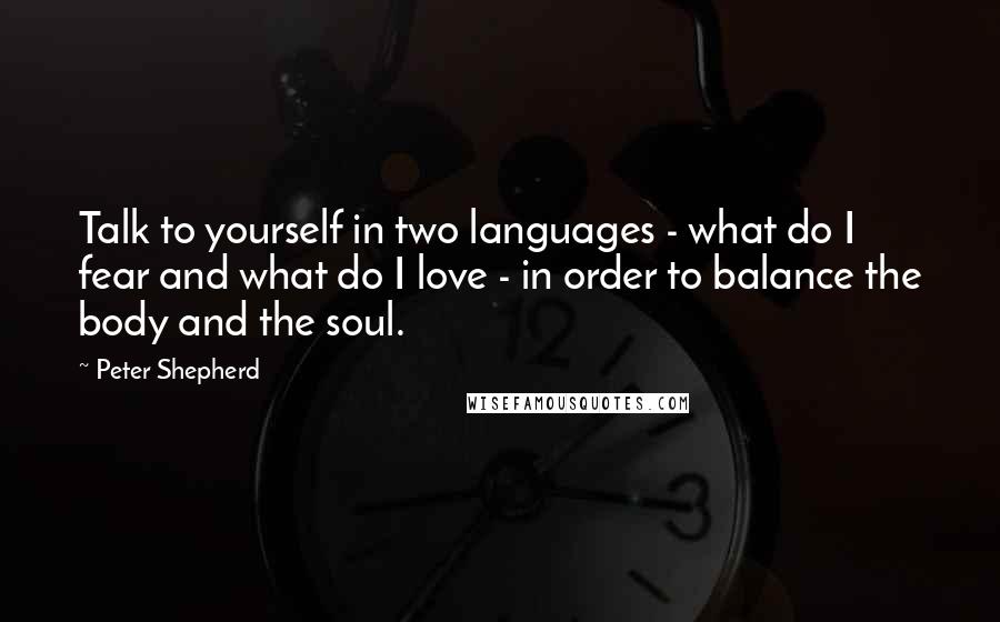 Peter Shepherd Quotes: Talk to yourself in two languages - what do I fear and what do I love - in order to balance the body and the soul.