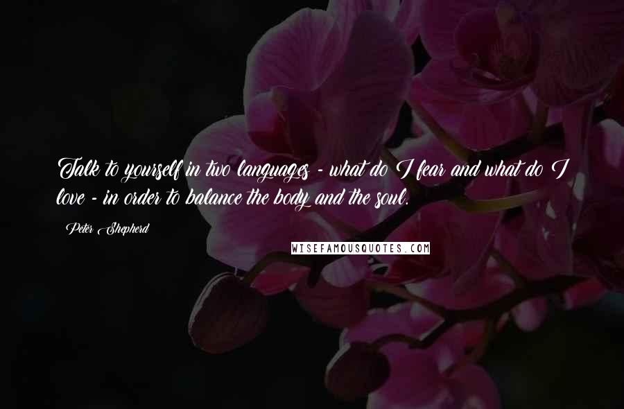 Peter Shepherd Quotes: Talk to yourself in two languages - what do I fear and what do I love - in order to balance the body and the soul.
