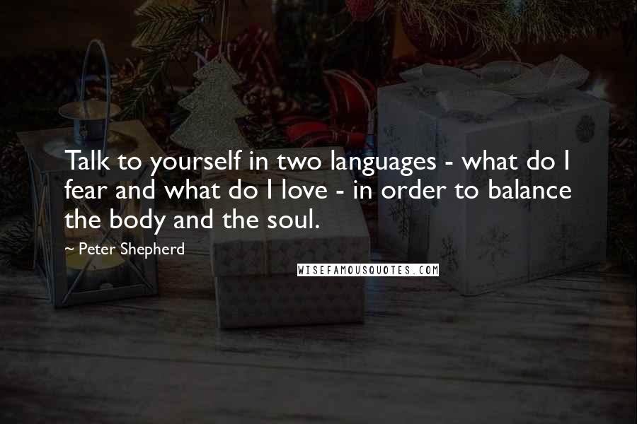Peter Shepherd Quotes: Talk to yourself in two languages - what do I fear and what do I love - in order to balance the body and the soul.