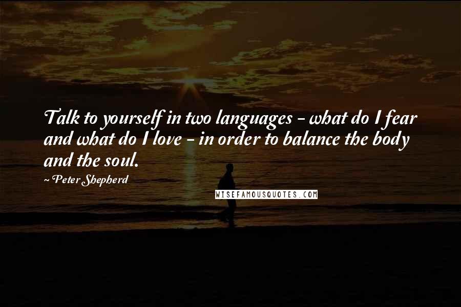 Peter Shepherd Quotes: Talk to yourself in two languages - what do I fear and what do I love - in order to balance the body and the soul.
