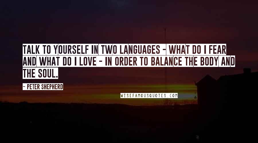 Peter Shepherd Quotes: Talk to yourself in two languages - what do I fear and what do I love - in order to balance the body and the soul.