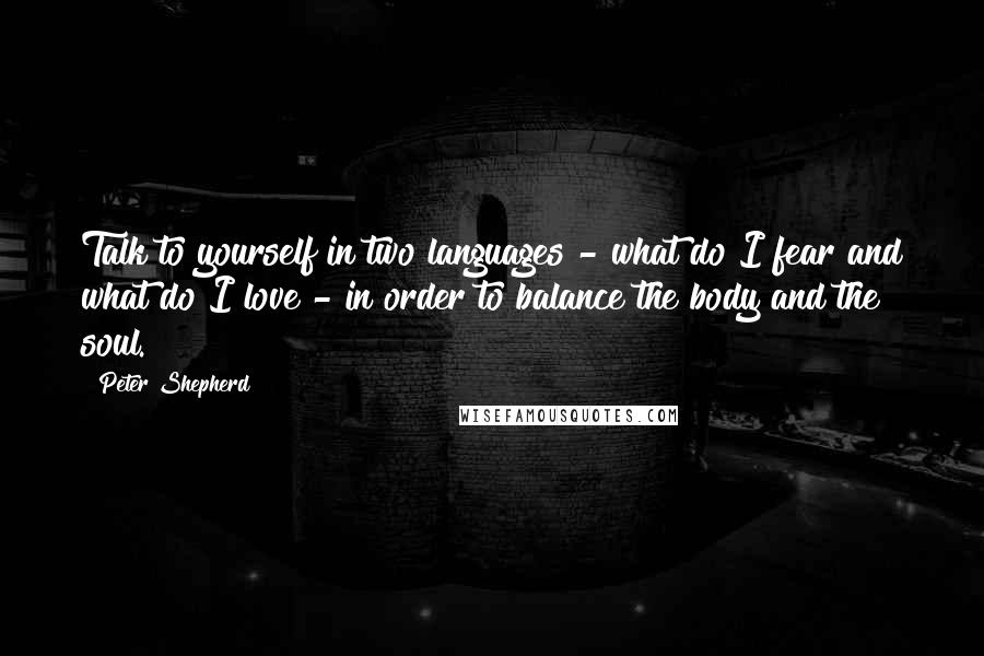 Peter Shepherd Quotes: Talk to yourself in two languages - what do I fear and what do I love - in order to balance the body and the soul.