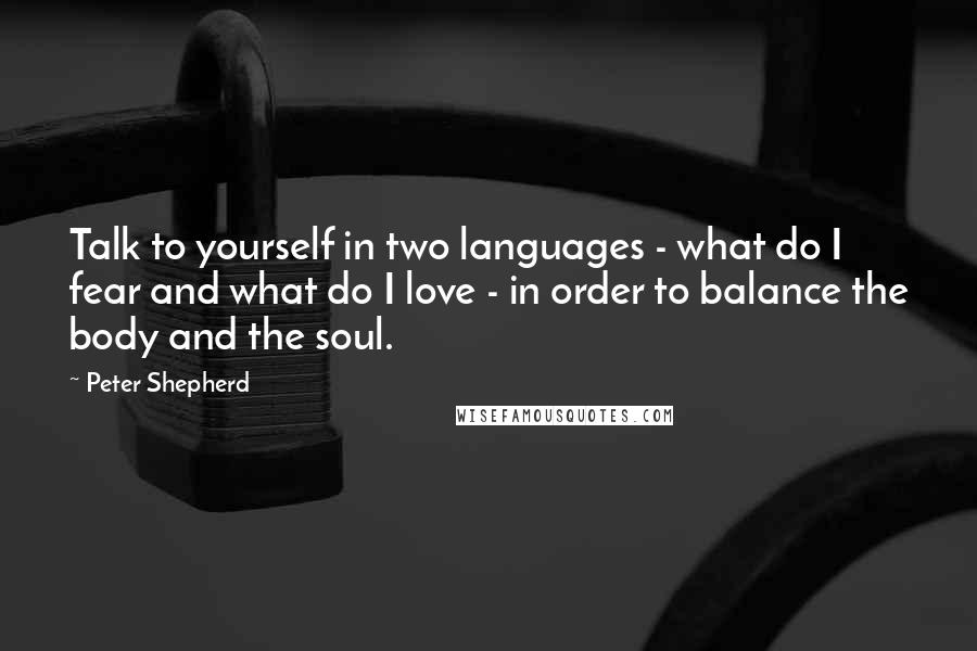 Peter Shepherd Quotes: Talk to yourself in two languages - what do I fear and what do I love - in order to balance the body and the soul.
