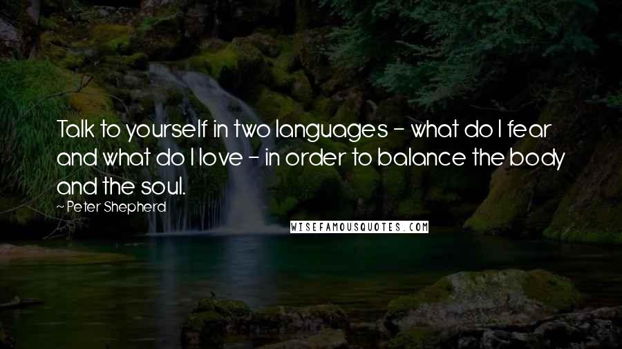 Peter Shepherd Quotes: Talk to yourself in two languages - what do I fear and what do I love - in order to balance the body and the soul.