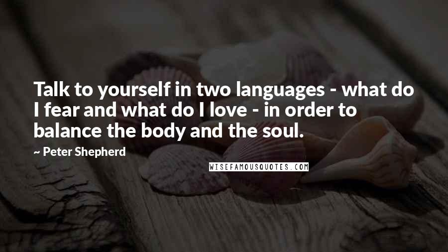 Peter Shepherd Quotes: Talk to yourself in two languages - what do I fear and what do I love - in order to balance the body and the soul.