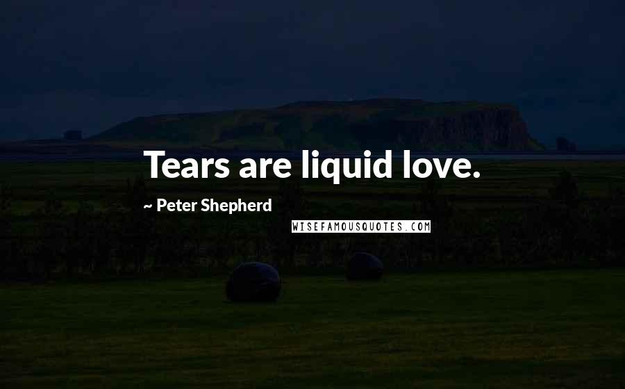 Peter Shepherd Quotes: Tears are liquid love.