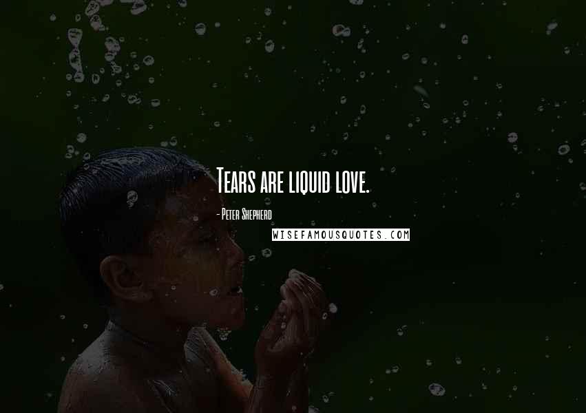 Peter Shepherd Quotes: Tears are liquid love.