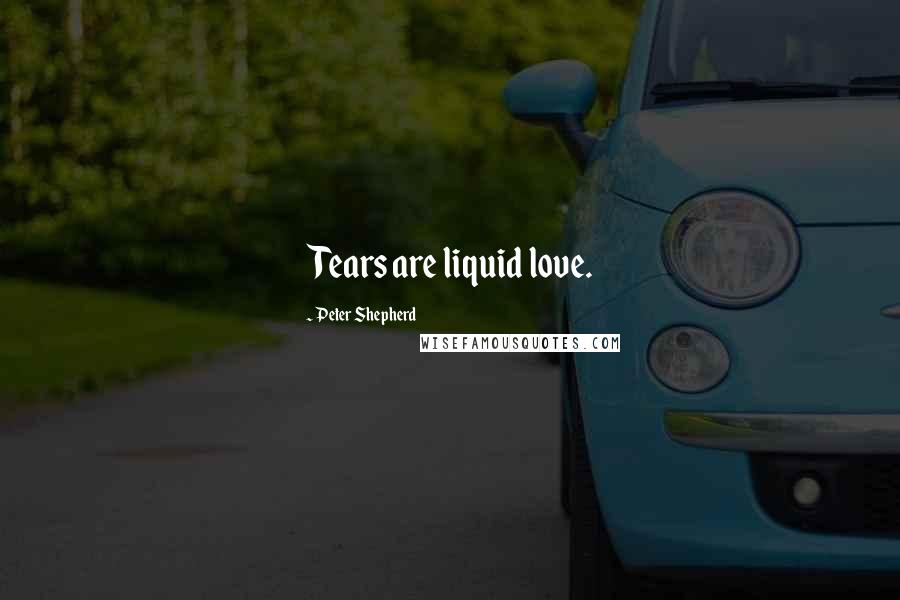 Peter Shepherd Quotes: Tears are liquid love.