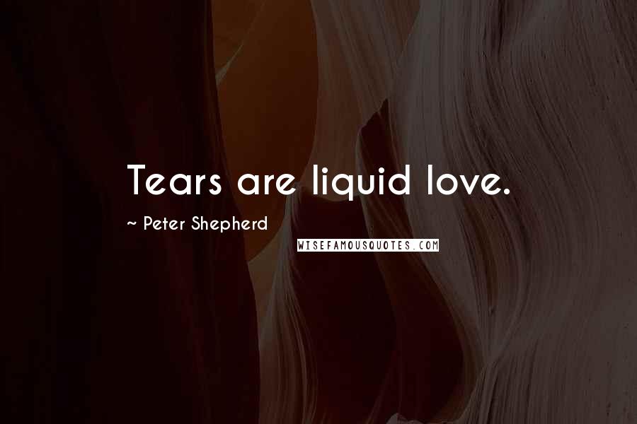 Peter Shepherd Quotes: Tears are liquid love.