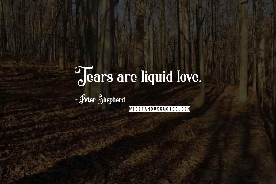 Peter Shepherd Quotes: Tears are liquid love.