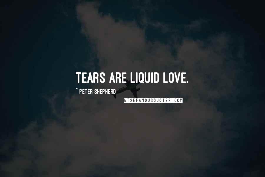 Peter Shepherd Quotes: Tears are liquid love.